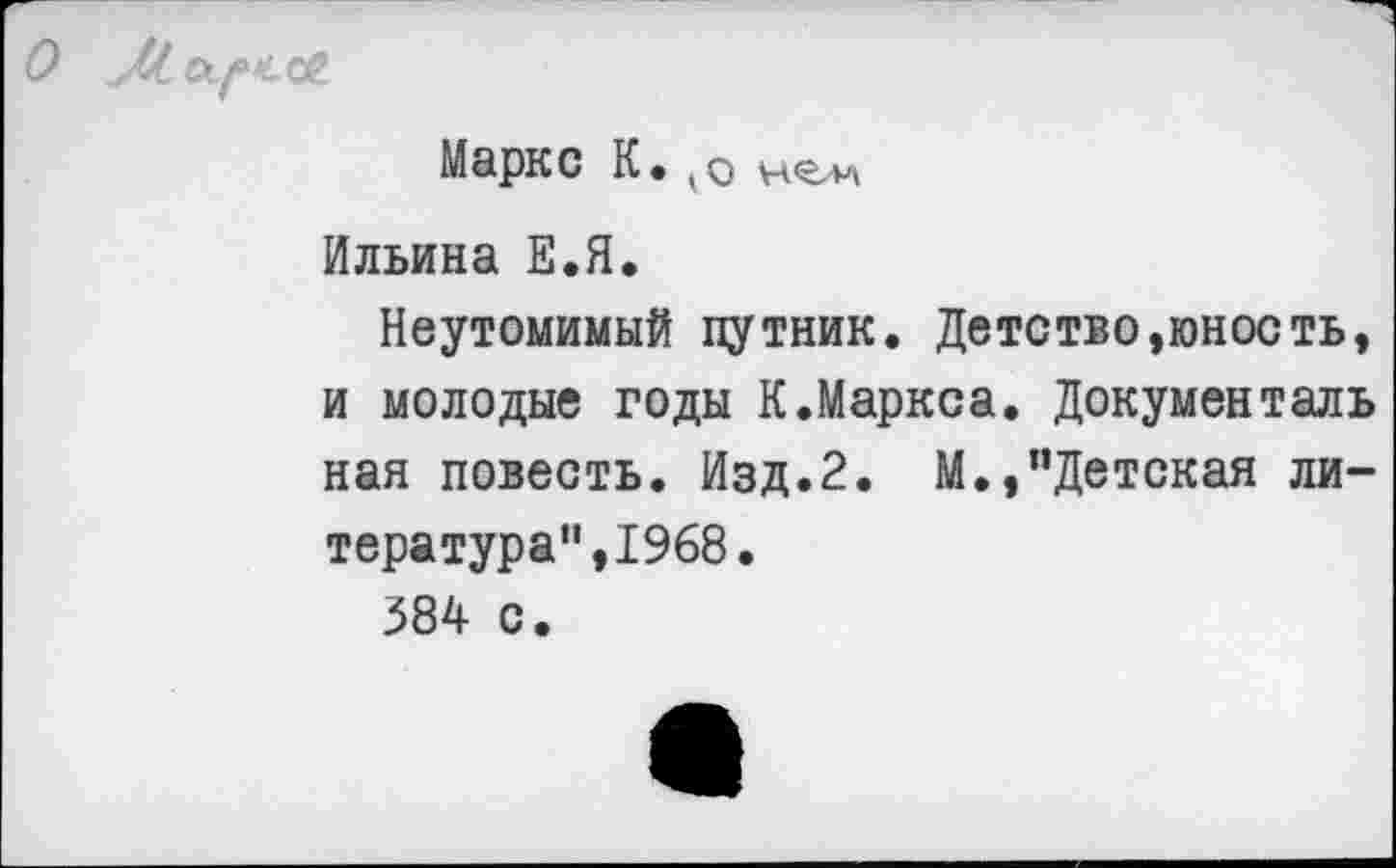 ﻿О Ж
Маркс К. 10 ней
Ильина Е.Я.
Неутомимый путник. Детство,юность, и молодые годы К.Маркса. Документаль нал повесть. Изд.2. М.,’’Детская литература",1968.
384 с.